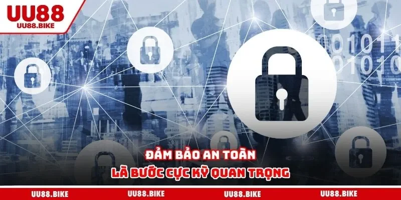 Đảm bảo an toàn là bước cực kỳ quan trọng