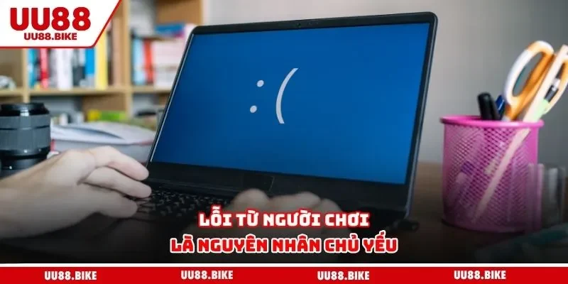 Lỗi từ người chơi là nguyên nhân chủ yếu